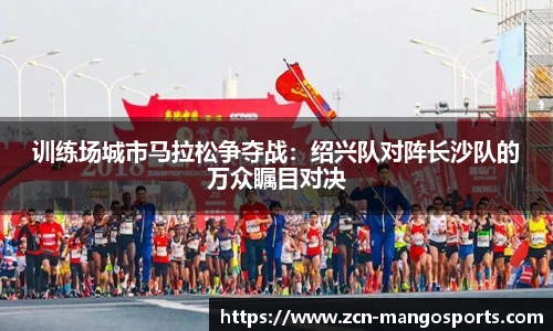 训练场城市马拉松争夺战：绍兴队对阵长沙队的万众瞩目对决